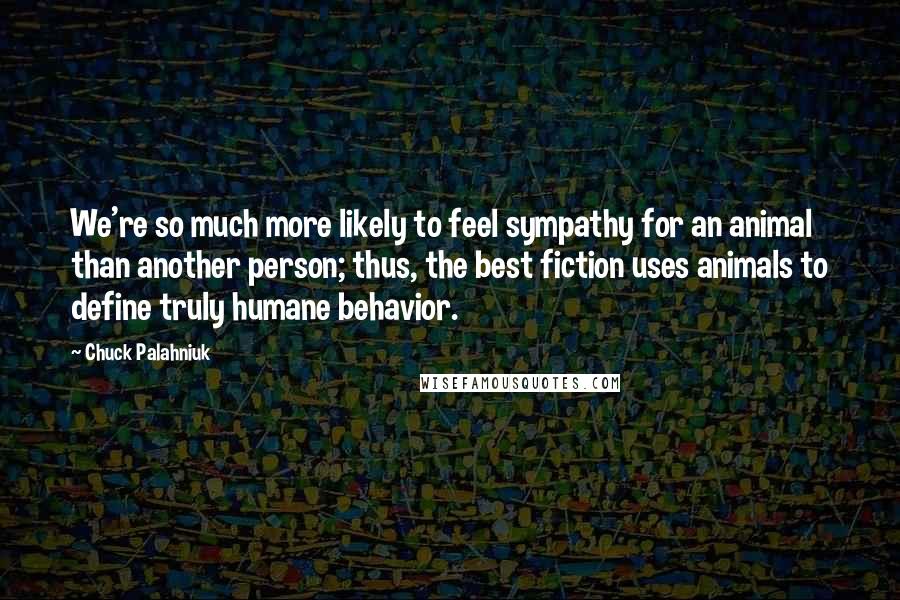 Chuck Palahniuk Quotes: We're so much more likely to feel sympathy for an animal than another person; thus, the best fiction uses animals to define truly humane behavior.