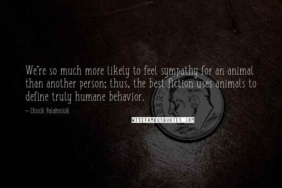 Chuck Palahniuk Quotes: We're so much more likely to feel sympathy for an animal than another person; thus, the best fiction uses animals to define truly humane behavior.