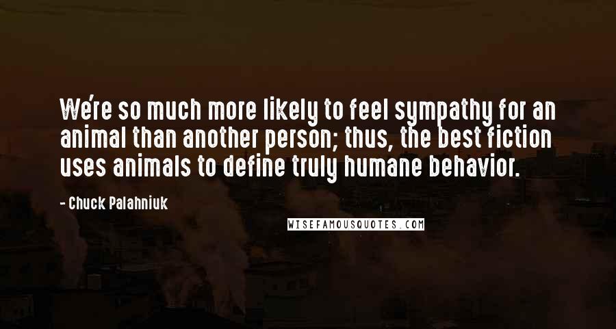 Chuck Palahniuk Quotes: We're so much more likely to feel sympathy for an animal than another person; thus, the best fiction uses animals to define truly humane behavior.