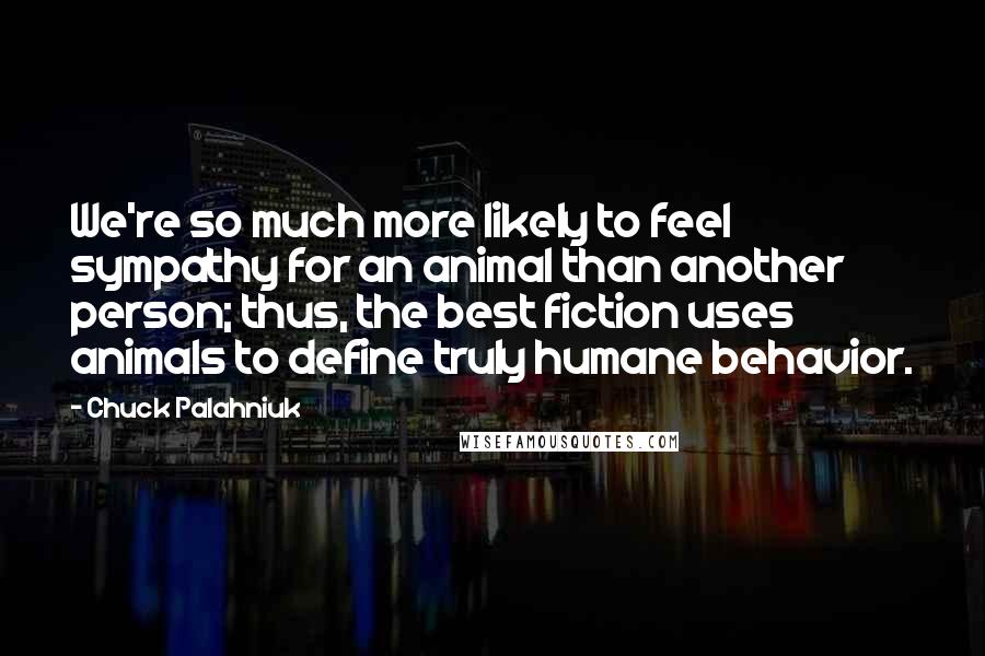 Chuck Palahniuk Quotes: We're so much more likely to feel sympathy for an animal than another person; thus, the best fiction uses animals to define truly humane behavior.