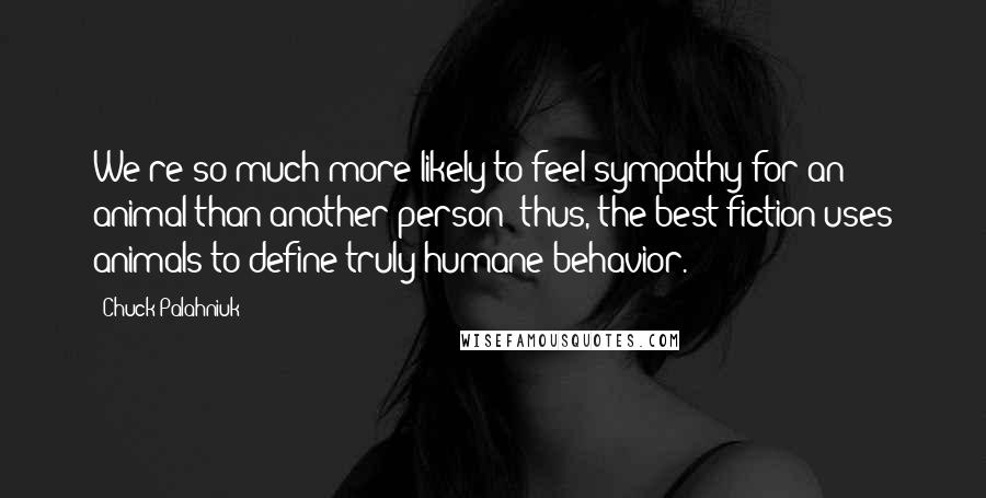 Chuck Palahniuk Quotes: We're so much more likely to feel sympathy for an animal than another person; thus, the best fiction uses animals to define truly humane behavior.