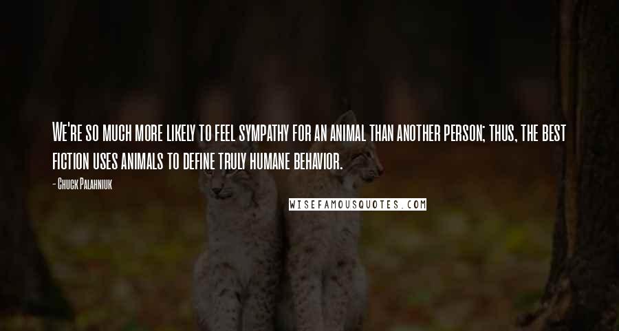 Chuck Palahniuk Quotes: We're so much more likely to feel sympathy for an animal than another person; thus, the best fiction uses animals to define truly humane behavior.