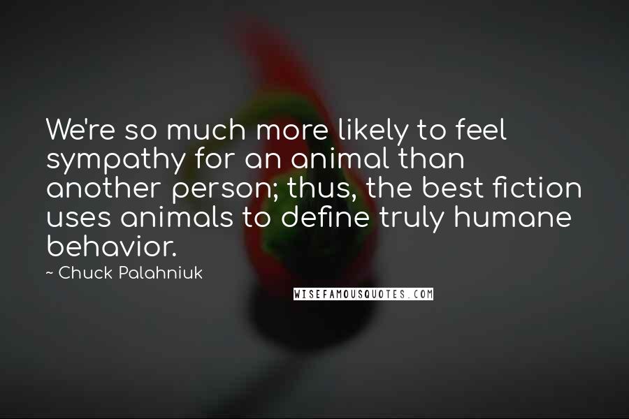 Chuck Palahniuk Quotes: We're so much more likely to feel sympathy for an animal than another person; thus, the best fiction uses animals to define truly humane behavior.