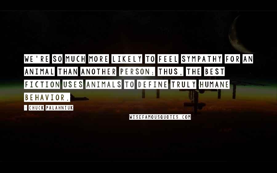 Chuck Palahniuk Quotes: We're so much more likely to feel sympathy for an animal than another person; thus, the best fiction uses animals to define truly humane behavior.