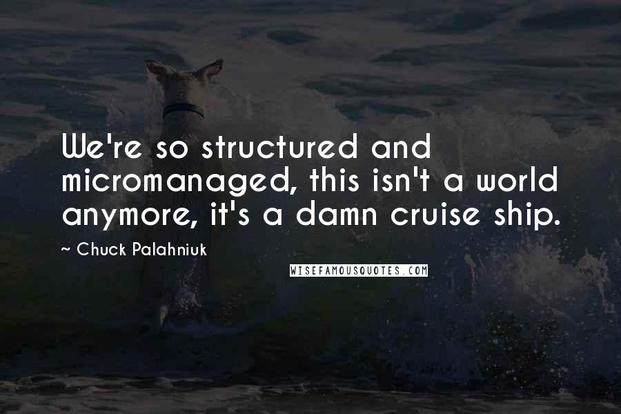 Chuck Palahniuk Quotes: We're so structured and micromanaged, this isn't a world anymore, it's a damn cruise ship.
