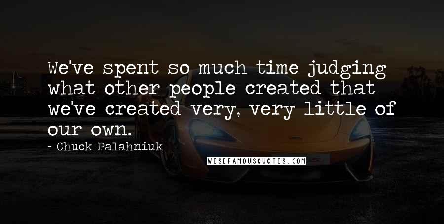 Chuck Palahniuk Quotes: We've spent so much time judging what other people created that we've created very, very little of our own.