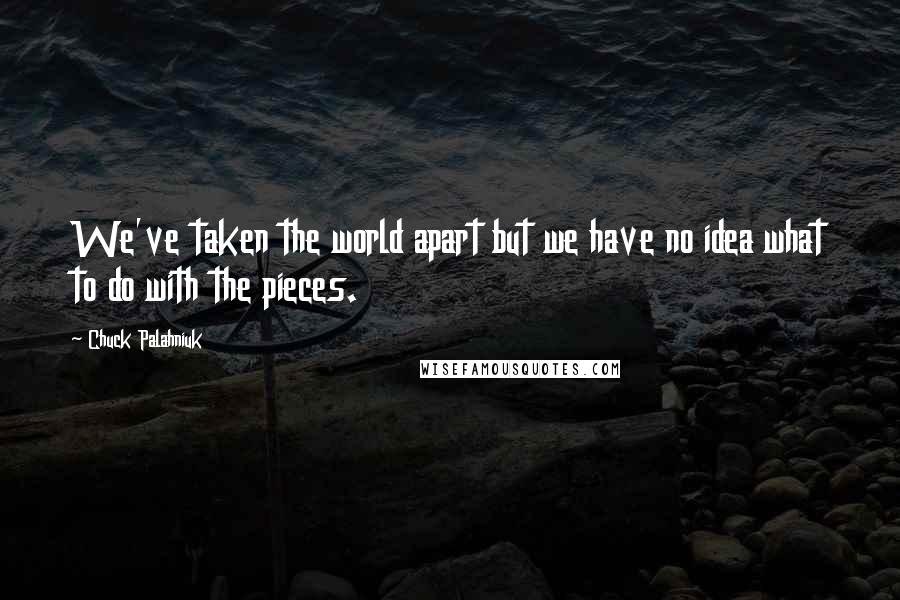 Chuck Palahniuk Quotes: We've taken the world apart but we have no idea what to do with the pieces.
