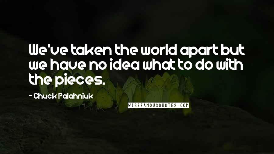 Chuck Palahniuk Quotes: We've taken the world apart but we have no idea what to do with the pieces.