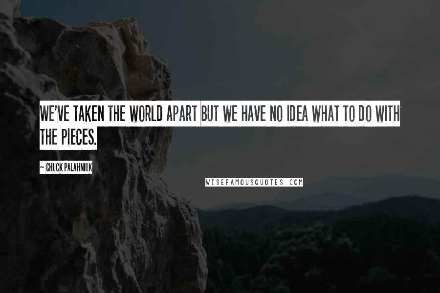 Chuck Palahniuk Quotes: We've taken the world apart but we have no idea what to do with the pieces.