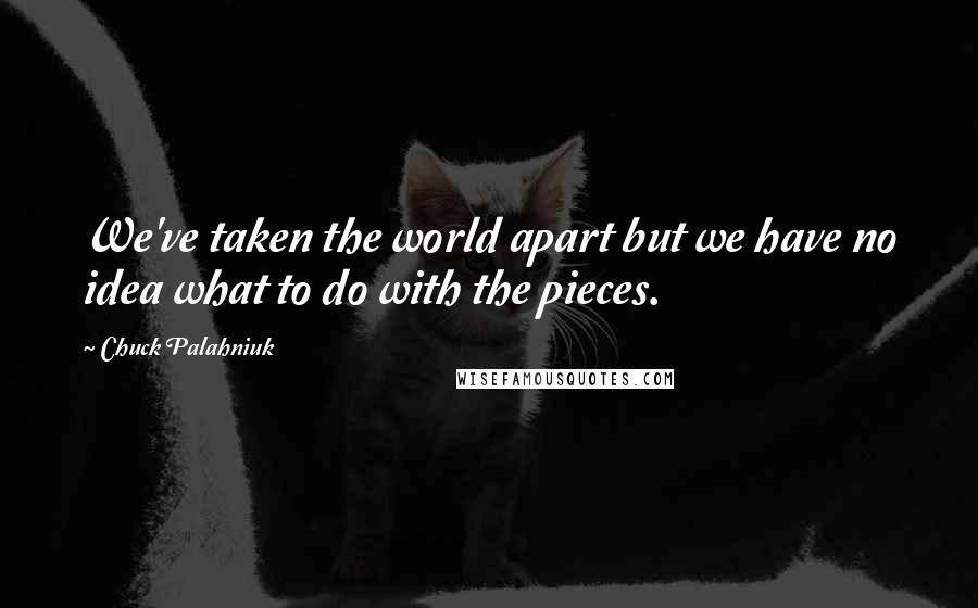 Chuck Palahniuk Quotes: We've taken the world apart but we have no idea what to do with the pieces.