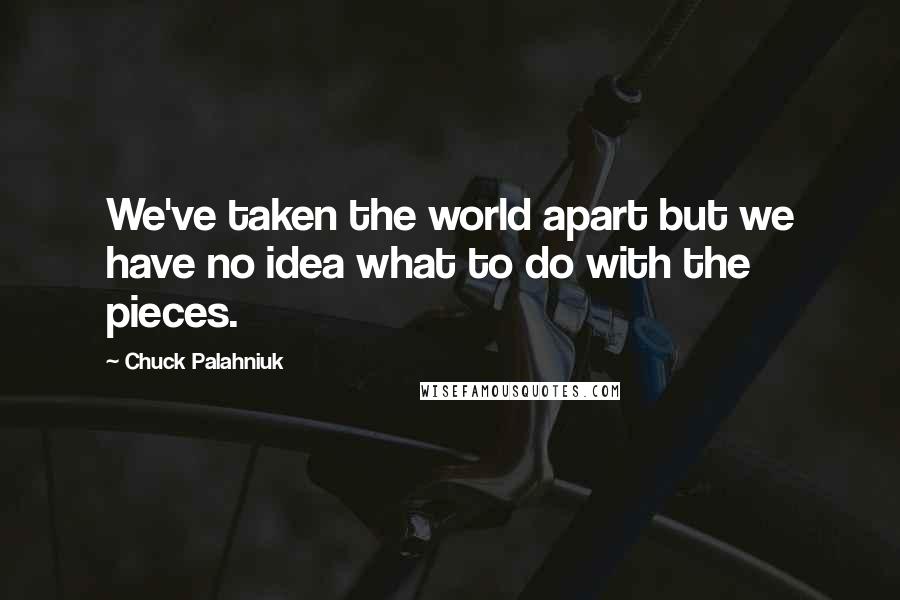 Chuck Palahniuk Quotes: We've taken the world apart but we have no idea what to do with the pieces.