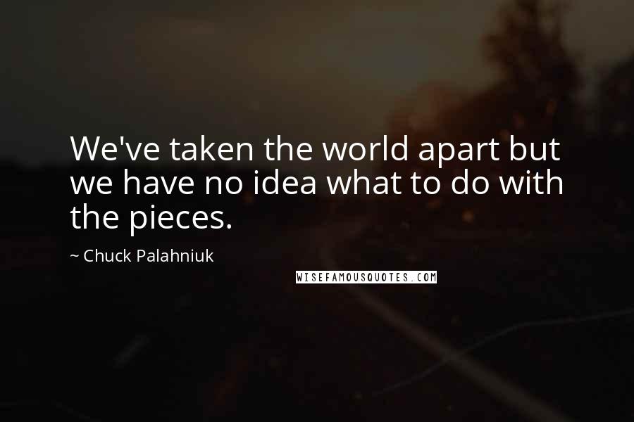 Chuck Palahniuk Quotes: We've taken the world apart but we have no idea what to do with the pieces.