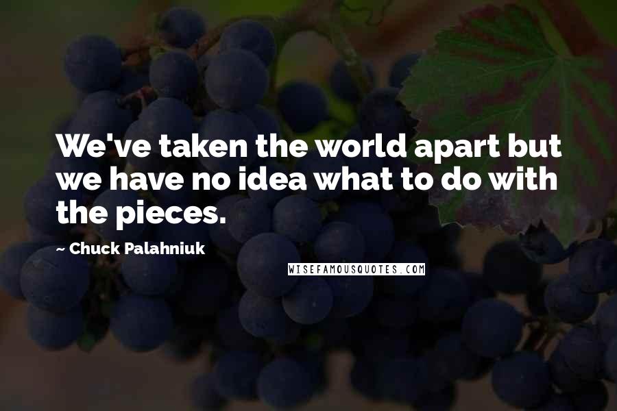 Chuck Palahniuk Quotes: We've taken the world apart but we have no idea what to do with the pieces.