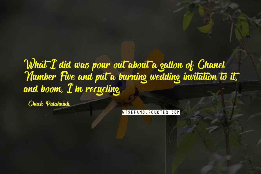 Chuck Palahniuk Quotes: What I did was pour out about a gallon of Chanel Number Five and put a burning wedding invitation to it, and boom, I'm recycling.