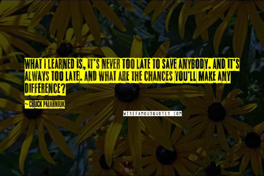 Chuck Palahniuk Quotes: WHat I learned is, it's never too late to save anybody. And it's always too late. And what are the chances you'll make any difference?