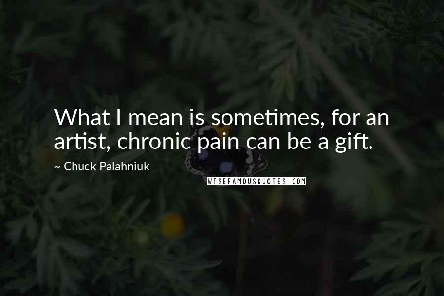 Chuck Palahniuk Quotes: What I mean is sometimes, for an artist, chronic pain can be a gift.