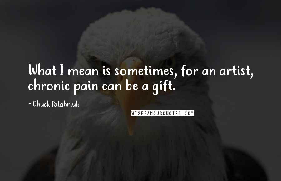 Chuck Palahniuk Quotes: What I mean is sometimes, for an artist, chronic pain can be a gift.
