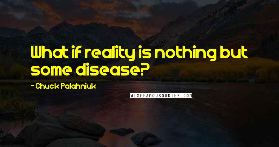Chuck Palahniuk Quotes: What if reality is nothing but some disease?