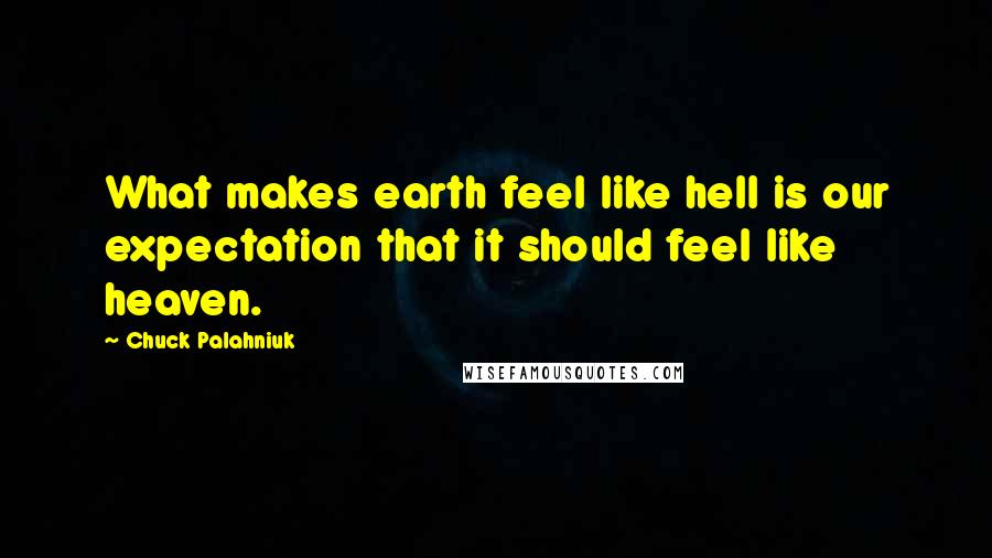 Chuck Palahniuk Quotes: What makes earth feel like hell is our expectation that it should feel like heaven.