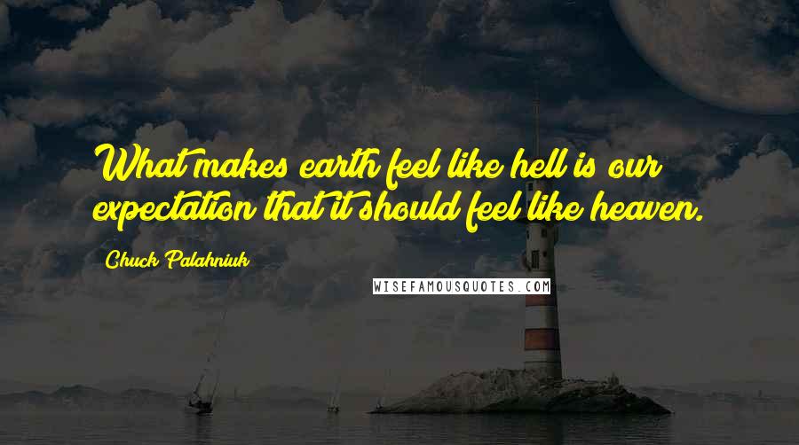 Chuck Palahniuk Quotes: What makes earth feel like hell is our expectation that it should feel like heaven.