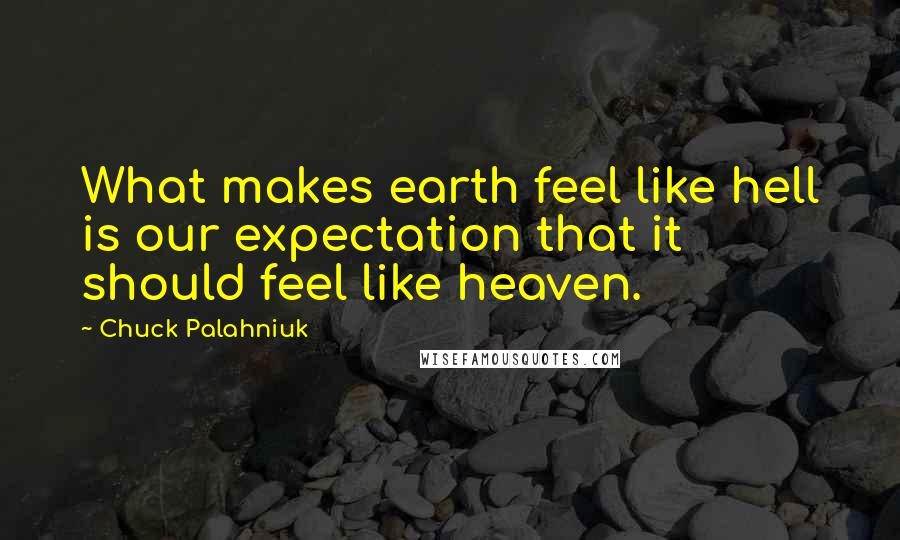 Chuck Palahniuk Quotes: What makes earth feel like hell is our expectation that it should feel like heaven.