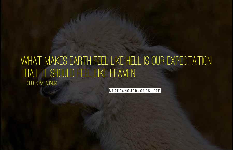 Chuck Palahniuk Quotes: What makes earth feel like hell is our expectation that it should feel like heaven.