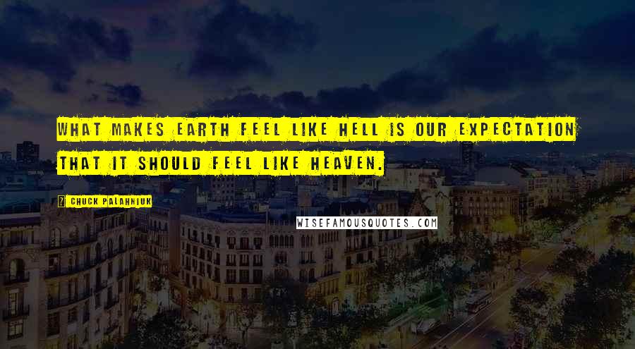 Chuck Palahniuk Quotes: What makes earth feel like hell is our expectation that it should feel like heaven.