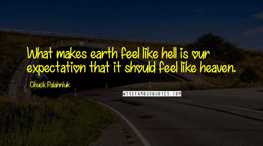 Chuck Palahniuk Quotes: What makes earth feel like hell is our expectation that it should feel like heaven.