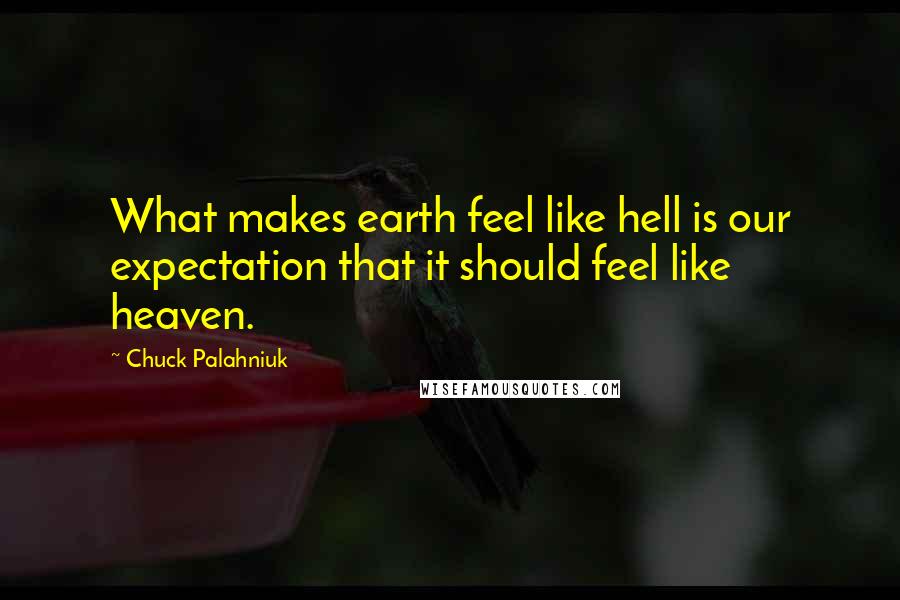 Chuck Palahniuk Quotes: What makes earth feel like hell is our expectation that it should feel like heaven.