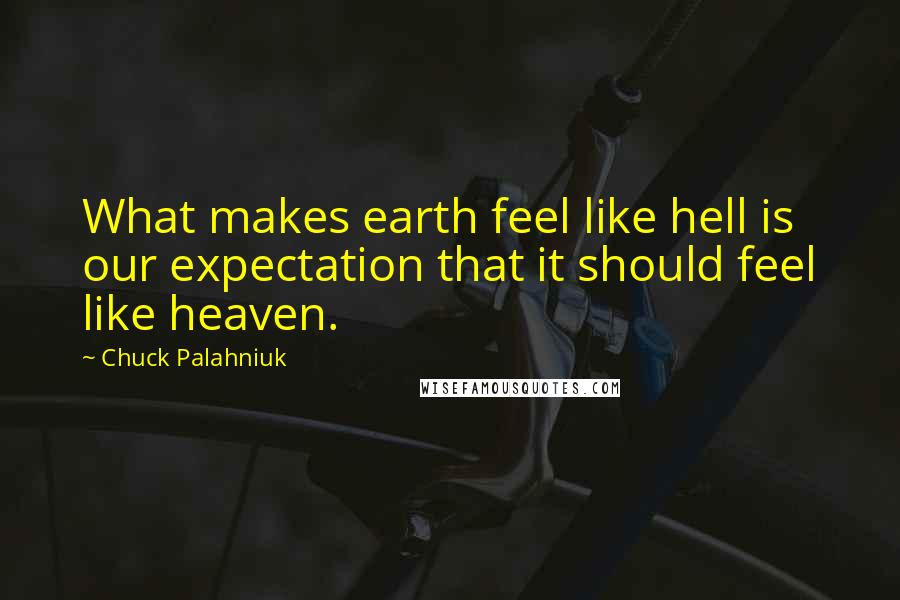 Chuck Palahniuk Quotes: What makes earth feel like hell is our expectation that it should feel like heaven.