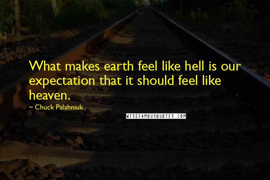 Chuck Palahniuk Quotes: What makes earth feel like hell is our expectation that it should feel like heaven.