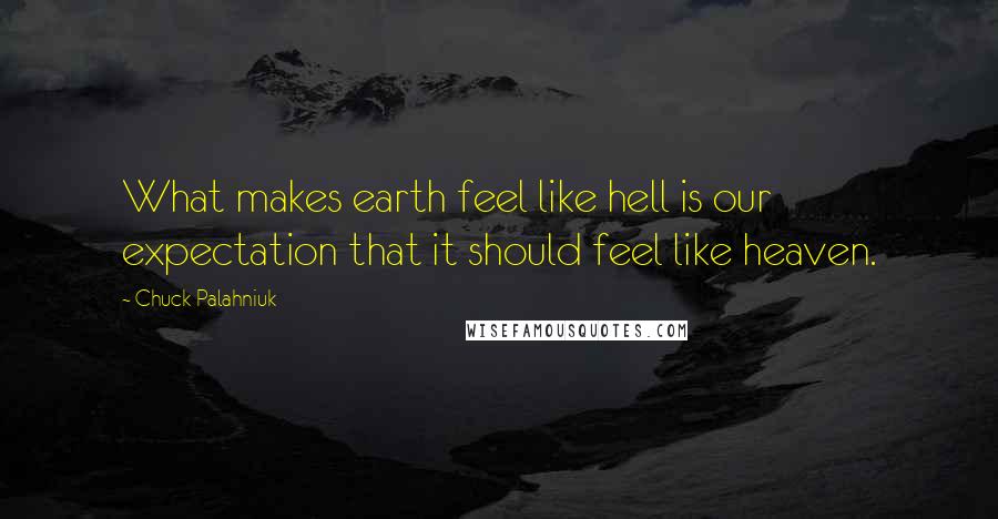 Chuck Palahniuk Quotes: What makes earth feel like hell is our expectation that it should feel like heaven.
