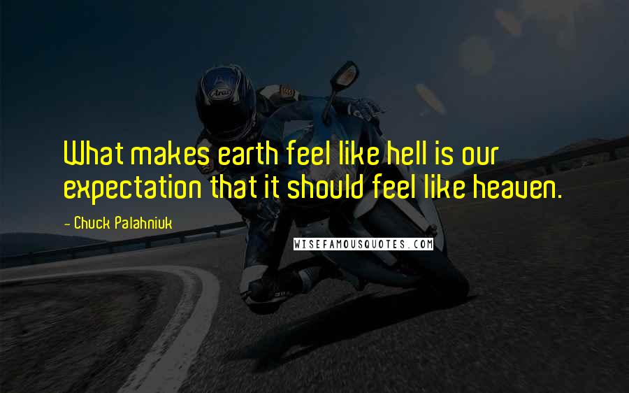 Chuck Palahniuk Quotes: What makes earth feel like hell is our expectation that it should feel like heaven.