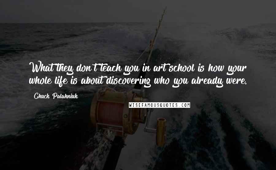 Chuck Palahniuk Quotes: What they don't teach you in art school is how your whole life is about discovering who you already were.