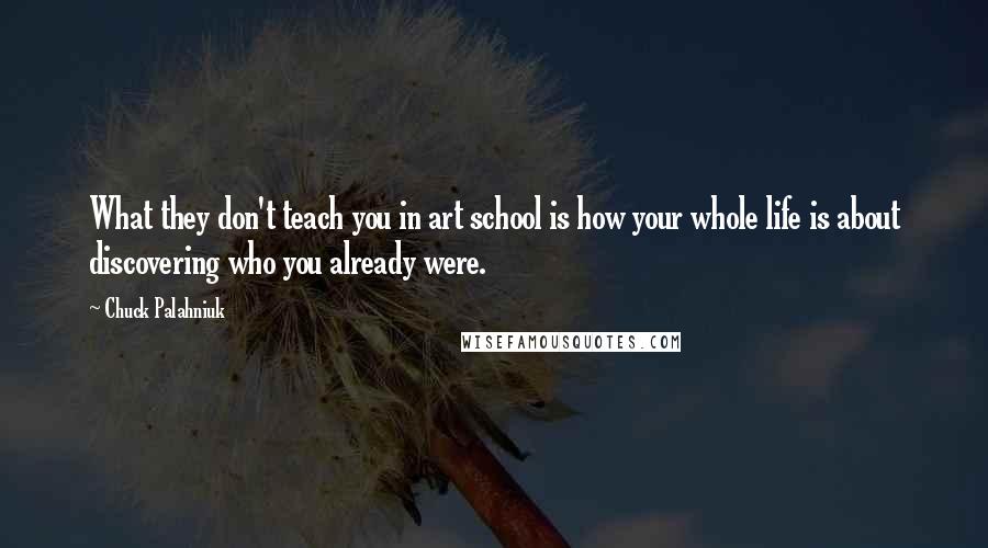 Chuck Palahniuk Quotes: What they don't teach you in art school is how your whole life is about discovering who you already were.