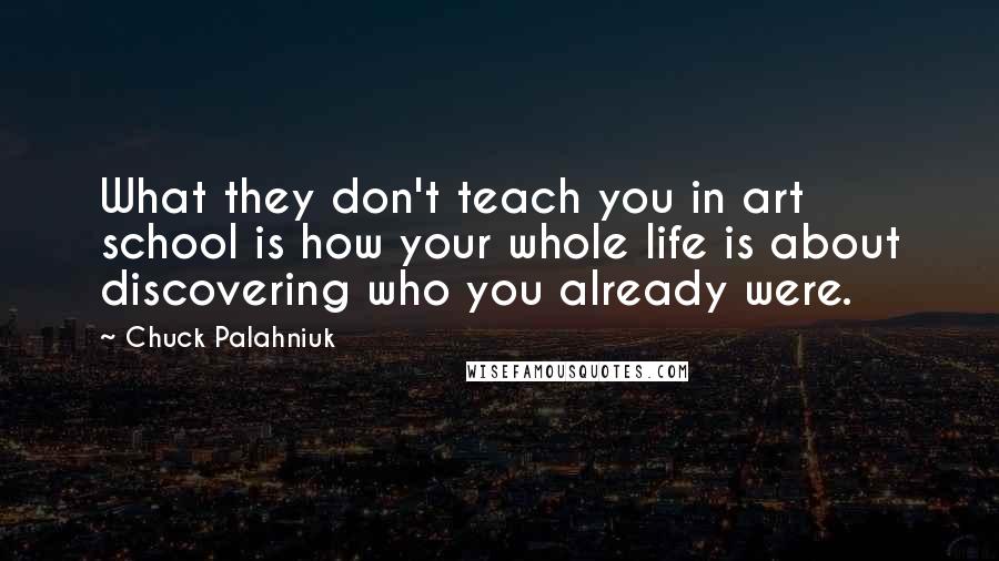 Chuck Palahniuk Quotes: What they don't teach you in art school is how your whole life is about discovering who you already were.