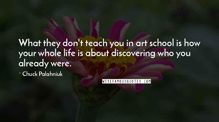 Chuck Palahniuk Quotes: What they don't teach you in art school is how your whole life is about discovering who you already were.