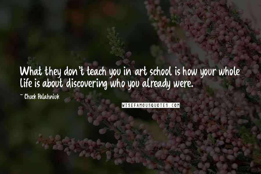 Chuck Palahniuk Quotes: What they don't teach you in art school is how your whole life is about discovering who you already were.