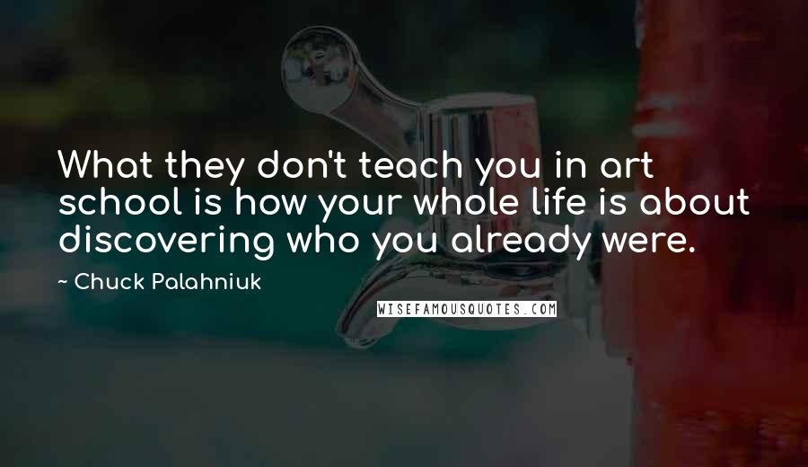 Chuck Palahniuk Quotes: What they don't teach you in art school is how your whole life is about discovering who you already were.