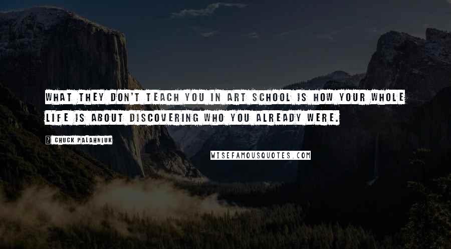 Chuck Palahniuk Quotes: What they don't teach you in art school is how your whole life is about discovering who you already were.