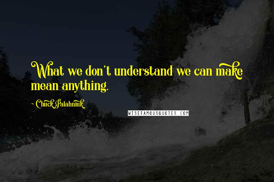 Chuck Palahniuk Quotes: What we don't understand we can make mean anything.