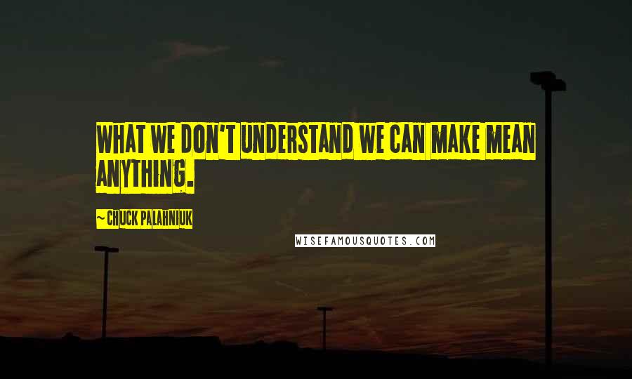 Chuck Palahniuk Quotes: What we don't understand we can make mean anything.