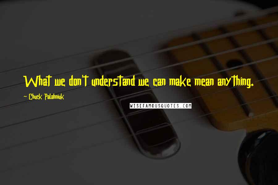 Chuck Palahniuk Quotes: What we don't understand we can make mean anything.