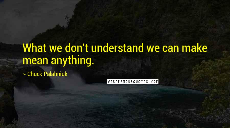 Chuck Palahniuk Quotes: What we don't understand we can make mean anything.