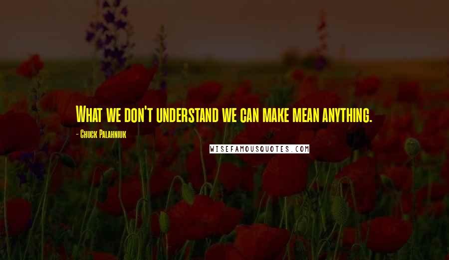 Chuck Palahniuk Quotes: What we don't understand we can make mean anything.