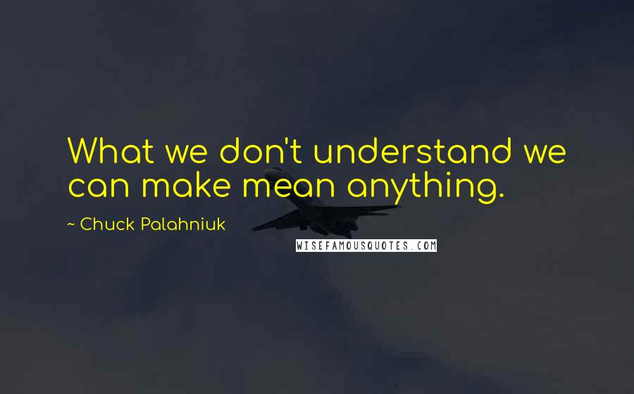 Chuck Palahniuk Quotes: What we don't understand we can make mean anything.