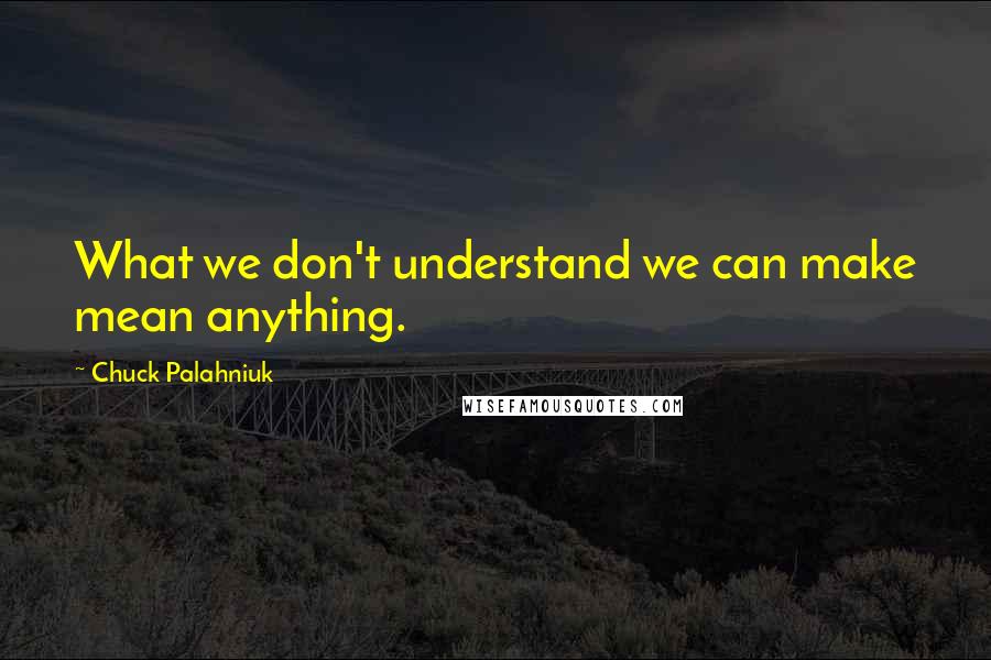 Chuck Palahniuk Quotes: What we don't understand we can make mean anything.