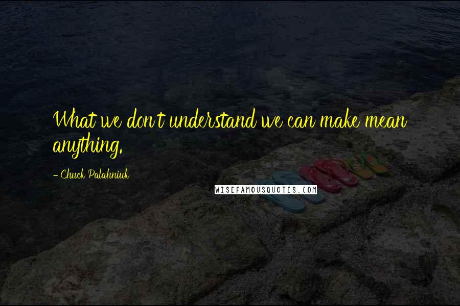 Chuck Palahniuk Quotes: What we don't understand we can make mean anything.