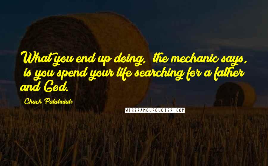 Chuck Palahniuk Quotes: What you end up doing," the mechanic says, "is you spend your life searching for a father and God.