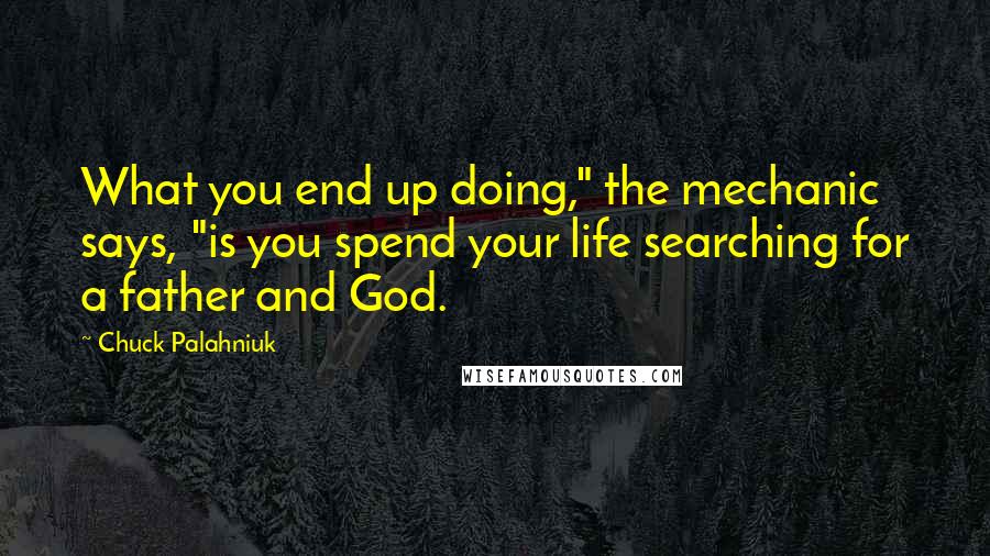 Chuck Palahniuk Quotes: What you end up doing," the mechanic says, "is you spend your life searching for a father and God.